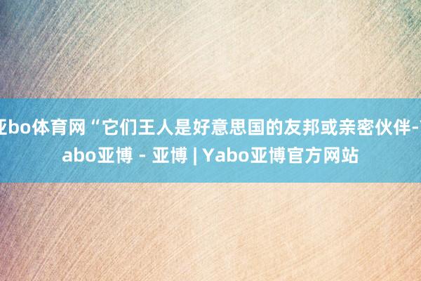 亚bo体育网“它们王人是好意思国的友邦或亲密伙伴-Yabo亚博 - 亚博 | Yabo亚博官方网站