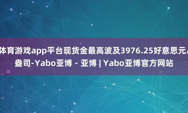 体育游戏app平台现货金最高波及3976.25好意思元/盎司-Yabo亚博 - 亚博 | Yabo亚博官方网站