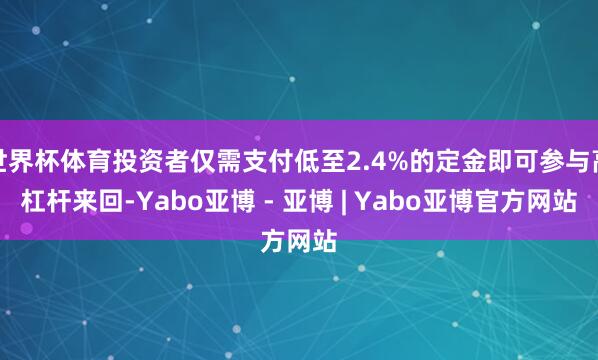 世界杯体育投资者仅需支付低至2.4%的定金即可参与高杠杆来回-Yabo亚博 - 亚博 | Yabo亚博官方网站