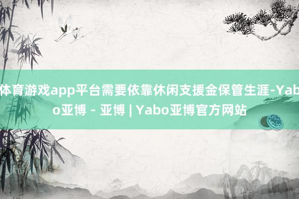 体育游戏app平台需要依靠休闲支援金保管生涯-Yabo亚博 - 亚博 | Yabo亚博官方网站