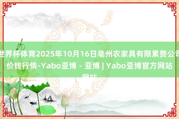 世界杯体育2025年10月16日亳州农家具有限累赘公司价钱行情-Yabo亚博 - 亚博 | Yabo亚博官方网站