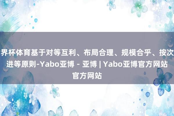 世界杯体育基于对等互利、布局合理、规模合乎、按次渐进等原则-Yabo亚博 - 亚博 | Yabo亚博官方网站