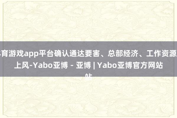 体育游戏app平台确认通达要害、总部经济、工作资源等上风-Yabo亚博 - 亚博 | Yabo亚博官方网站
