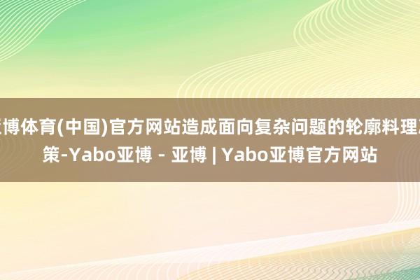 亚博体育(中国)官方网站造成面向复杂问题的轮廓料理决策-Yabo亚博 - 亚博 | Yabo亚博官方网站