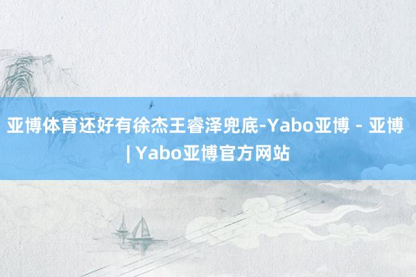 亚博体育还好有徐杰王睿泽兜底-Yabo亚博 - 亚博 | Yabo亚博官方网站