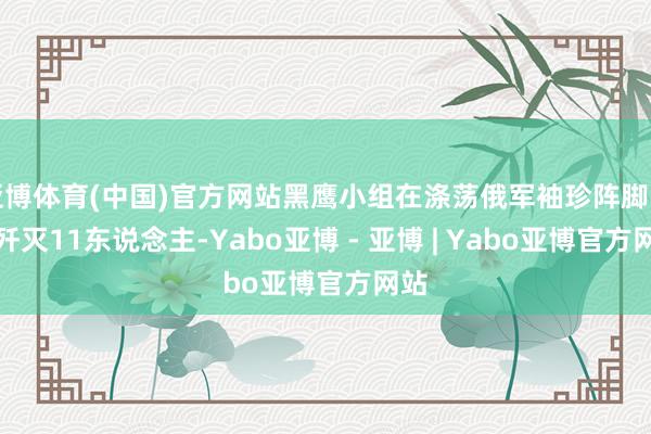 亚博体育(中国)官方网站黑鹰小组在涤荡俄军袖珍阵脚中共歼灭11东说念主-Yabo亚博 - 亚博 | Yabo亚博官方网站