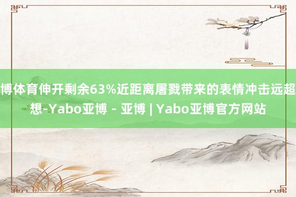 亚博体育伸开剩余63%近距离屠戮带来的表情冲击远超假想-Yabo亚博 - 亚博 | Yabo亚博官方网站
