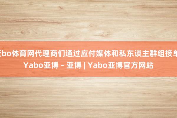 亚bo体育网代理商们通过应付媒体和私东谈主群组接单-Yabo亚博 - 亚博 | Yabo亚博官方网站