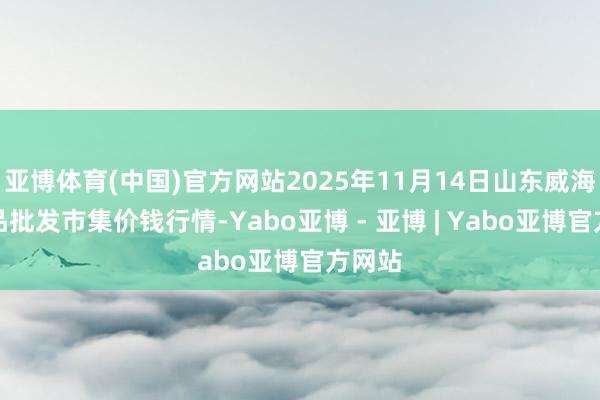 亚博体育(中国)官方网站2025年11月14日山东威海水居品批发市集价钱行情-Yabo亚博 - 亚博 | Yabo亚博官方网站