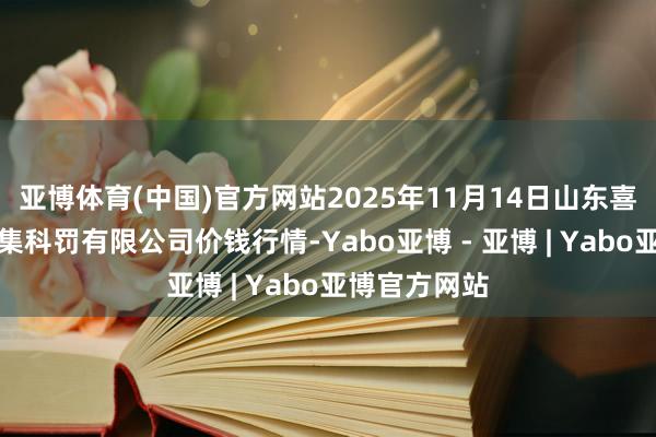 亚博体育(中国)官方网站2025年11月14日山东喜地农居品市集科罚有限公司价钱行情-Yabo亚博 - 亚博 | Yabo亚博官方网站
