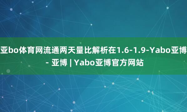 亚bo体育网流通两天量比解析在1.6-1.9-Yabo亚博 - 亚博 | Yabo亚博官方网站