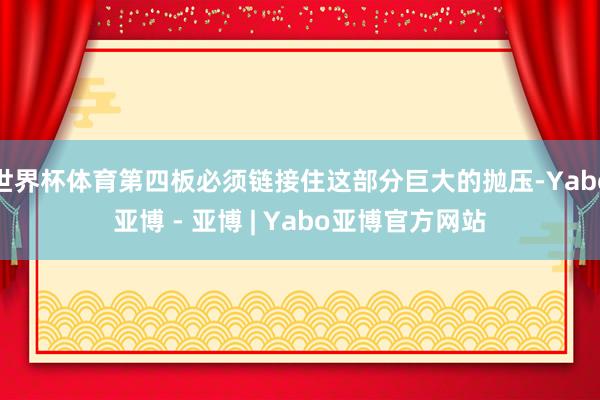 世界杯体育第四板必须链接住这部分巨大的抛压-Yabo亚博 - 亚博 | Yabo亚博官方网站