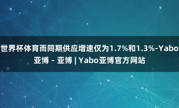 世界杯体育而同期供应增速仅为1.7%和1.3%-Yabo亚博 - 亚博 | Yabo亚博官方网站