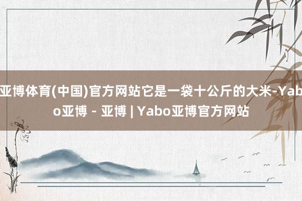 亚博体育(中国)官方网站它是一袋十公斤的大米-Yabo亚博 - 亚博 | Yabo亚博官方网站