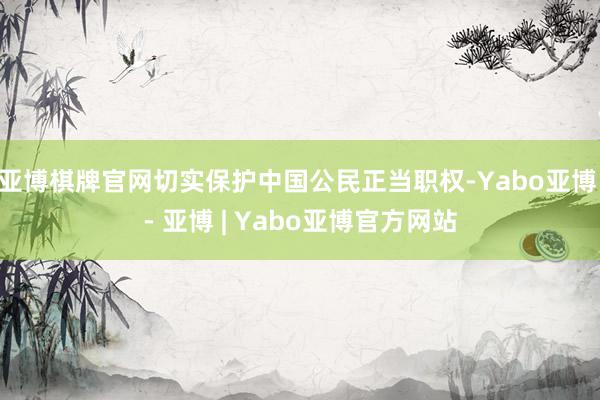 亚博棋牌官网切实保护中国公民正当职权-Yabo亚博 - 亚博 | Yabo亚博官方网站