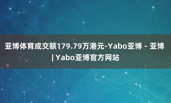 亚博体育成交额179.79万港元-Yabo亚博 - 亚博 | Yabo亚博官方网站