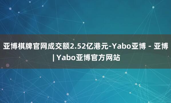 亚博棋牌官网成交额2.52亿港元-Yabo亚博 - 亚博 | Yabo亚博官方网站