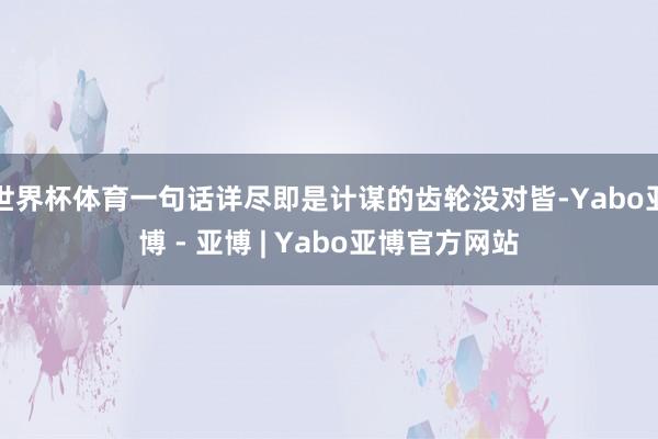 世界杯体育一句话详尽即是计谋的齿轮没对皆-Yabo亚博 - 亚博 | Yabo亚博官方网站