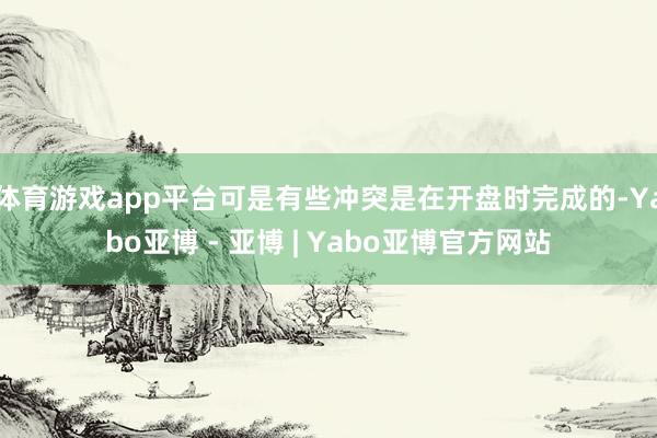 体育游戏app平台可是有些冲突是在开盘时完成的-Yabo亚博 - 亚博 | Yabo亚博官方网站