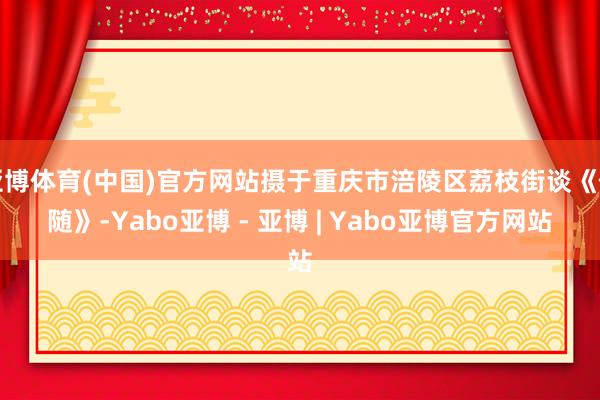 亚博体育(中国)官方网站摄于重庆市涪陵区荔枝街谈《伴随》-Yabo亚博 - 亚博 | Yabo亚博官方网站