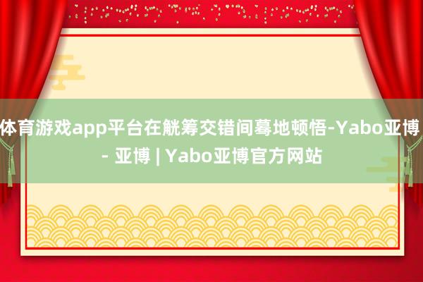 体育游戏app平台在觥筹交错间蓦地顿悟-Yabo亚博 - 亚博 | Yabo亚博官方网站