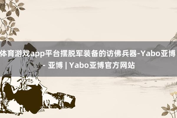 体育游戏app平台摆脱军装备的访佛兵器-Yabo亚博 - 亚博 | Yabo亚博官方网站