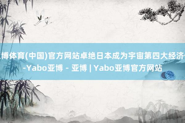 亚博体育(中国)官方网站卓绝日本成为宇宙第四大经济体-Yabo亚博 - 亚博 | Yabo亚博官方网站