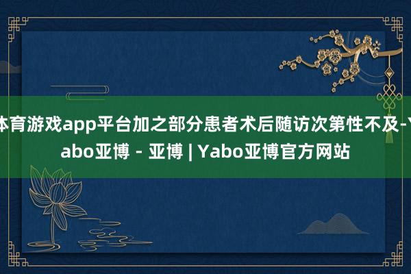 体育游戏app平台加之部分患者术后随访次第性不及-Yabo亚博 - 亚博 | Yabo亚博官方网站