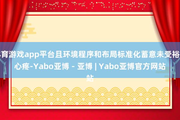 体育游戏app平台且环境程序和布局标准化蓄意未受裕如心疼-Yabo亚博 - 亚博 | Yabo亚博官方网站