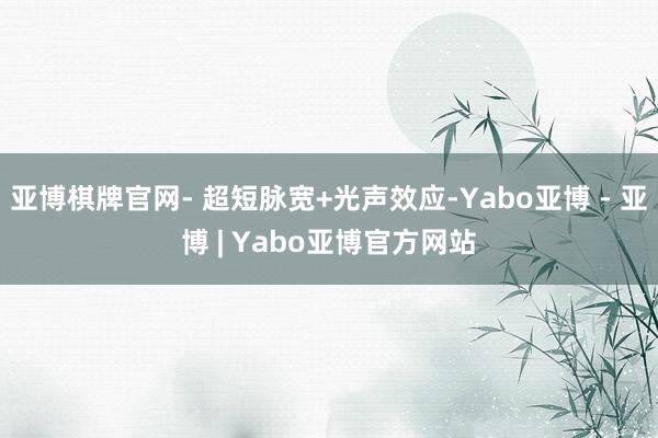亚博棋牌官网- 超短脉宽+光声效应-Yabo亚博 - 亚博 | Yabo亚博官方网站