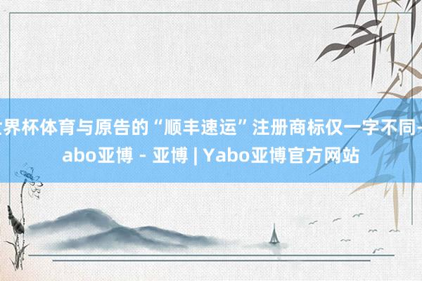 世界杯体育与原告的“顺丰速运”注册商标仅一字不同-Yabo亚博 - 亚博 | Yabo亚博官方网站