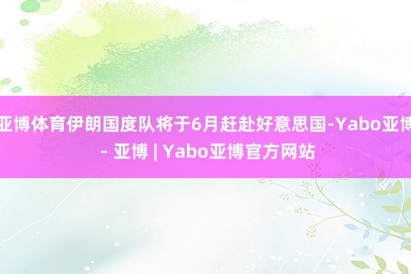 亚博体育伊朗国度队将于6月赶赴好意思国-Yabo亚博 - 亚博 | Yabo亚博官方网站