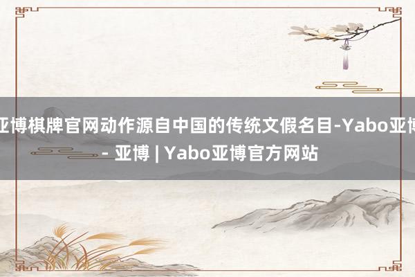 亚博棋牌官网动作源自中国的传统文假名目-Yabo亚博 - 亚博 | Yabo亚博官方网站