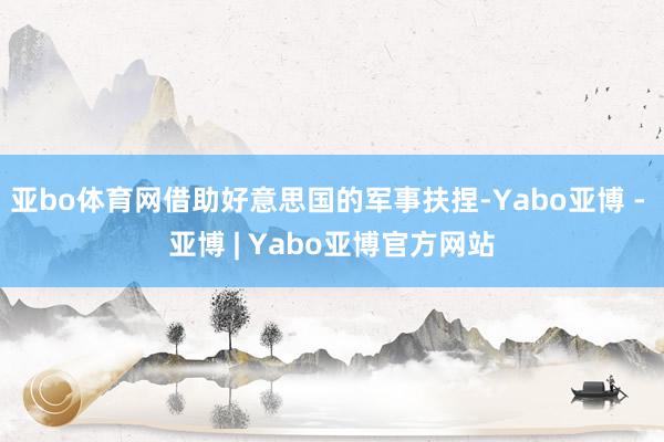 亚bo体育网借助好意思国的军事扶捏-Yabo亚博 - 亚博 | Yabo亚博官方网站