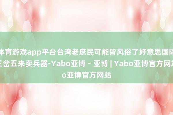 体育游戏app平台台湾老庶民可能皆风俗了好意思国隔三岔五来卖兵器-Yabo亚博 - 亚博 | Yabo亚博官方网站