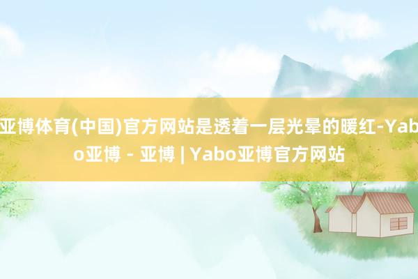 亚博体育(中国)官方网站是透着一层光晕的暖红-Yabo亚博 - 亚博 | Yabo亚博官方网站