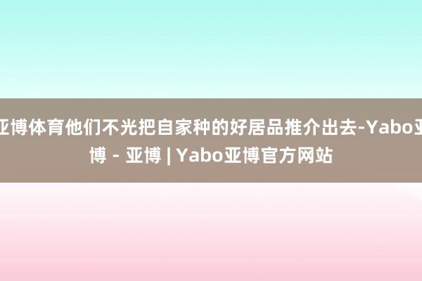 亚博体育他们不光把自家种的好居品推介出去-Yabo亚博 - 亚博 | Yabo亚博官方网站